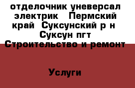 отделочник уневерсал электрик - Пермский край, Суксунский р-н, Суксун пгт Строительство и ремонт » Услуги   